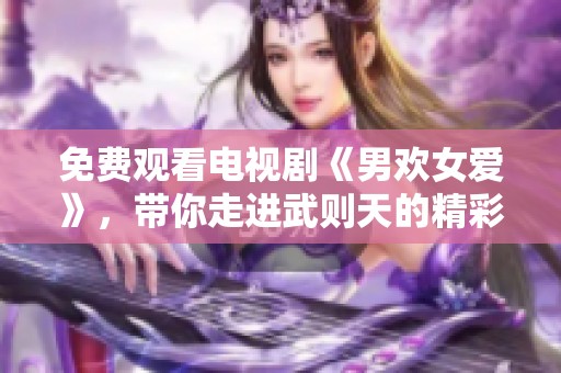 免费观看电视剧《男欢女爱》，带你走进武则天的精彩人生故事