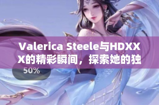 Valerica Steele与HDXXX的精彩瞬间，探索她的独特魅力与才华
