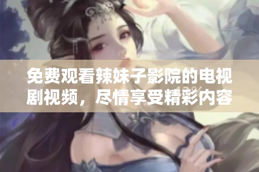 免费观看辣妹子影院的电视剧视频，尽情享受精彩内容和娱乐体验