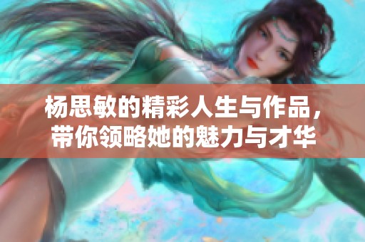 杨思敏的精彩人生与作品，带你领略她的魅力与才华