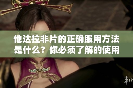 他达拉非片的正确服用方法是什么？你必须了解的使用技巧。