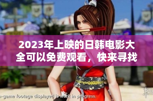 2023年上映的日韩电影大全可以免费观看，快来寻找你的观影选择吧