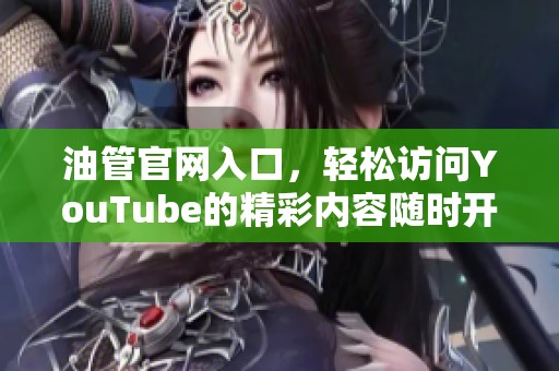 油管官网入口，轻松访问YouTube的精彩内容随时开启