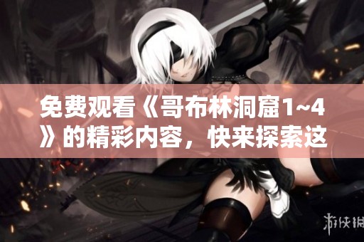 免费观看《哥布林洞窟1~4》的精彩内容，快来探索这段奇幻冒险吧！