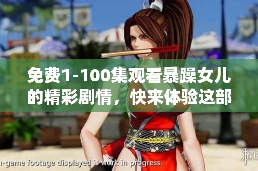 免费1-100集观看暴躁女儿的精彩剧情，快来体验这部热映作品吧
