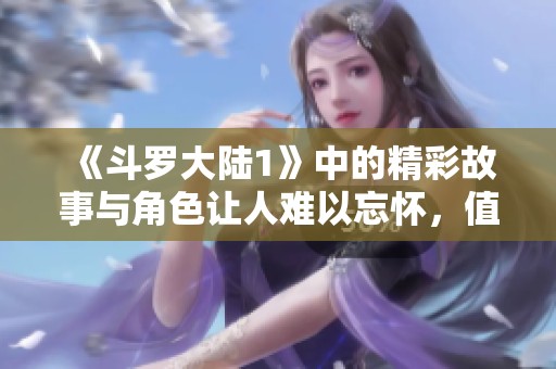 《斗罗大陆1》中的精彩故事与角色让人难以忘怀，值得每位读者细细品味。