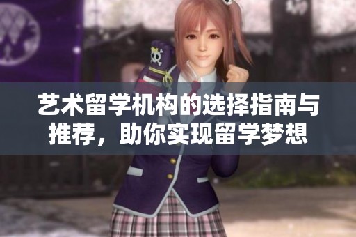 艺术留学机构的选择指南与推荐，助你实现留学梦想