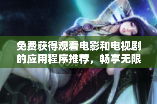 免费获得观看电影和电视剧的应用程序推荐，畅享无限视听体验
