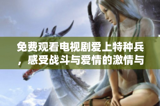 免费观看电视剧爱上特种兵，感受战斗与爱情的激情与温暖