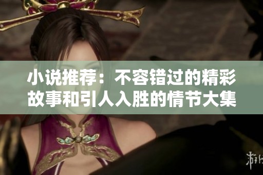 小说推荐：不容错过的精彩故事和引人入胜的情节大集合