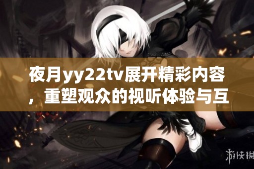 夜月yy22tv展开精彩内容，重塑观众的视听体验与互动乐趣