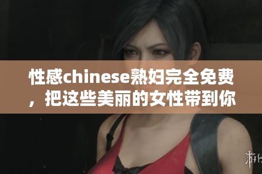 性感chinese**完全免费，把这些美丽的女性带到你的视野中来。