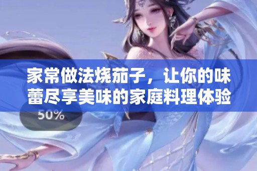 家常做法烧茄子，让你的味蕾尽享美味的家庭料理体验