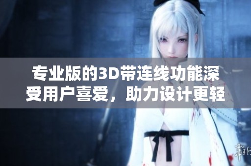 专业版的3D带连线功能深受用户喜爱，助力设计更轻松更高效