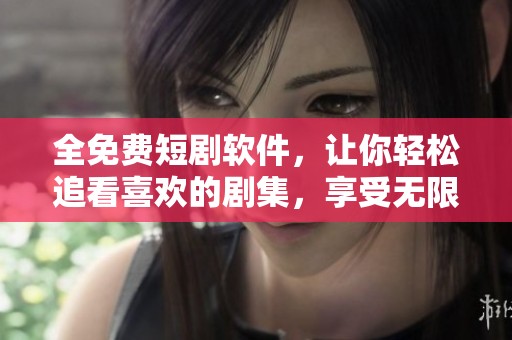 全免费短剧软件，让你轻松追看喜欢的剧集，享受无限娱乐乐趣