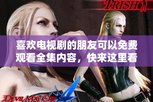 喜欢电视剧的朋友可以免费观看全集内容，快来这里看看吧！