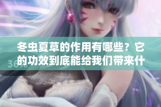 冬虫夏草的作用有哪些？它的功效到底能给我们带来什么好处呢