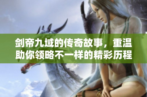 剑帝九域的传奇故事，重温助你领略不一样的精彩历程