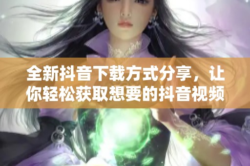 全新抖音下载方式分享，让你轻松获取想要的抖音视频内容