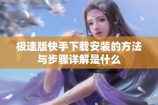 极速版快手下载安装的方法与步骤详解是什么