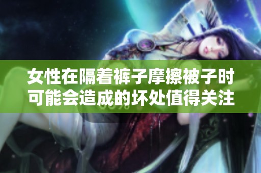 女性在隔着裤子摩擦被子时可能会造成的坏处值得关注