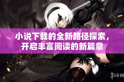 小说下载的全新路径探索，开启丰富阅读的新篇章