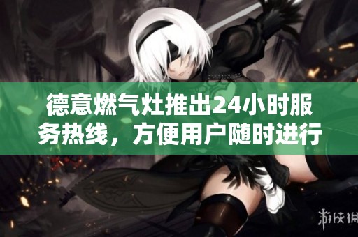 德意燃气灶推出24小时服务热线，方便用户随时进行咨询和服务