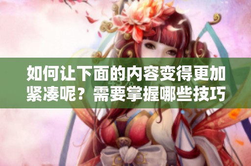 如何让下面的内容变得更加紧凑呢？需要掌握哪些技巧来改进呢？