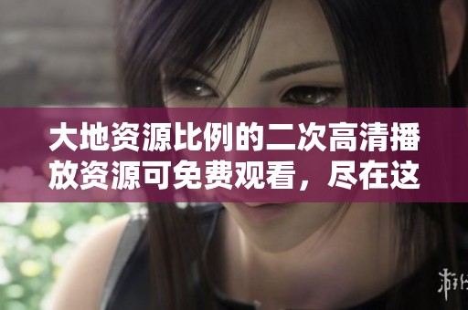 大地资源比例的二次高清播放资源可免费观看，尽在这里提供给你！