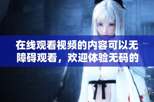 在线观看视频的内容可以无障碍观看，欢迎体验**的精彩视频在线观看。