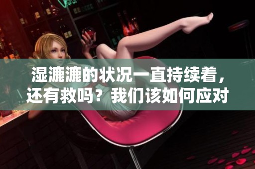 湿漉漉的状况一直持续着，还有救吗？我们该如何应对这种情况呢？