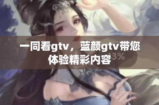 一同看gtv，蓝颜gtv带您体验精彩内容
