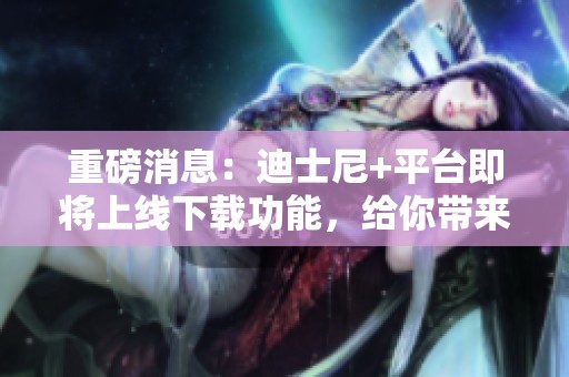 重磅消息：迪士尼+平台即将上线下载功能，给你带来全新观影体验！