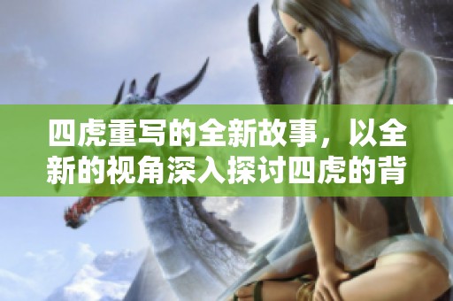四虎重写的全新故事，以全新的视角深入探讨四虎的背景与意义