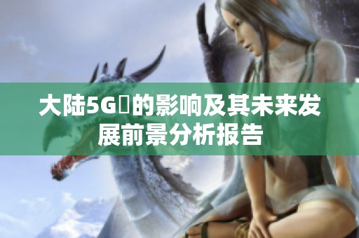 大陆5G奭的影响及其未来发展前景分析报告