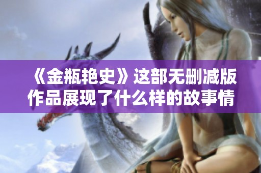 《金瓶艳史》这部无删减版作品展现了什么样的故事情节与人物关系呢