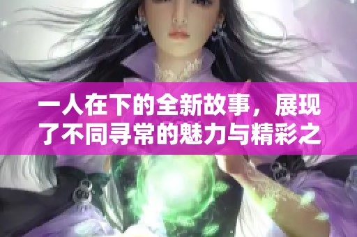 一人在下的全新故事，展现了不同寻常的魅力与精彩之处。