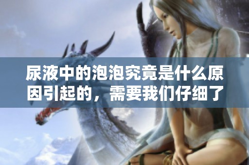 尿液中的泡泡究竟是什么原因引起的，需要我们仔细了解一下。