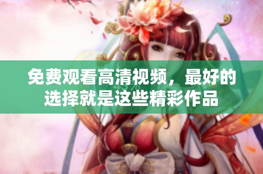 免费观看高清视频，最好的选择就是这些精彩作品