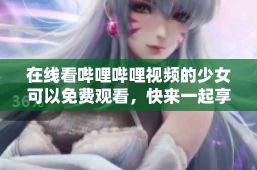 在线看哔哩哔哩视频的少女可以免费观看，快来一起享受精彩内容吧