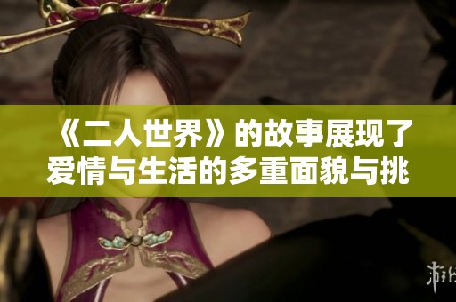 《二人世界》的故事展现了爱情与生活的多重面貌与挑战情感的深刻意义