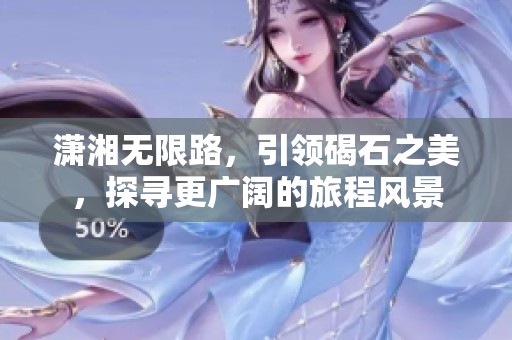 潇湘无限路，引领碣石之美，探寻更广阔的旅程风景