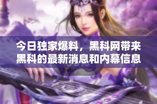 今日独家爆料，黑科网带来黑科的最新消息和内幕信息