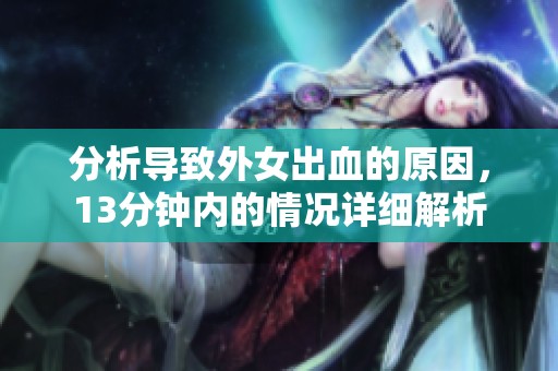 分析导致外女出血的原因，13分钟内的情况详细解析
