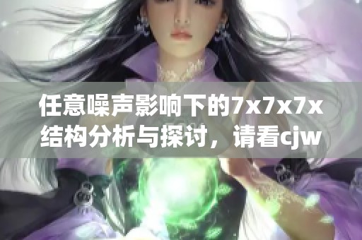 任意噪声影响下的7x7x7x结构分析与探讨，请看cjwic的研究成果