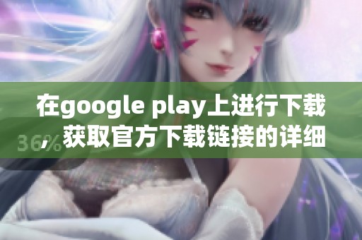 在google play上进行下载，获取官方下载链接的详细步骤分享