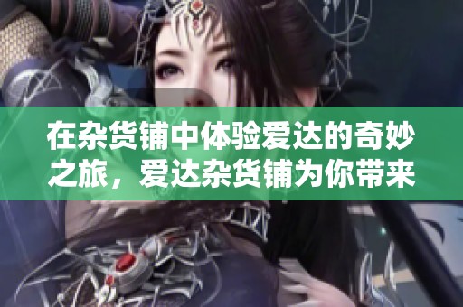 在杂货铺中体验爱达的奇妙之旅，爱达杂货铺为你带来惊喜无限。