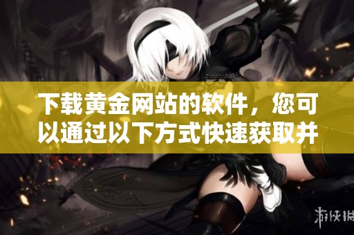下载黄金网站的软件，您可以通过以下方式快速获取并安装。
