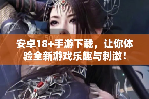 安卓18+手游下载，让你体验全新游戏乐趣与刺激！