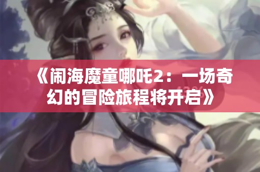 《闹海魔童哪吒2：一场奇幻的冒险旅程将开启》